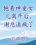 抱着神童女儿离开后，谢总追疯了